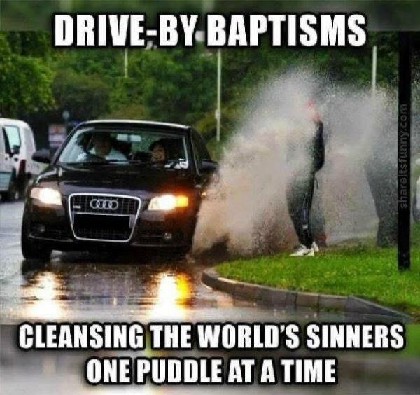 DRIVE-BY BAPTISMS
CLEANSING THE WORLD'S SINNERS ONE PUDDLE AT A TIME