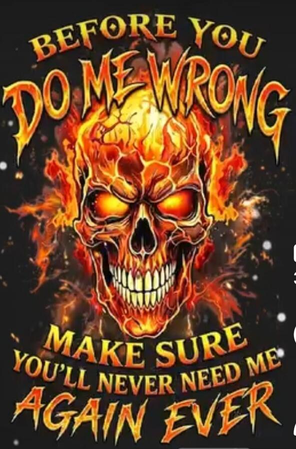 BEFORE YOU DO ME WRONG MAKE SURE YOU'LL NEVER NEED ME AGAIN EVER
