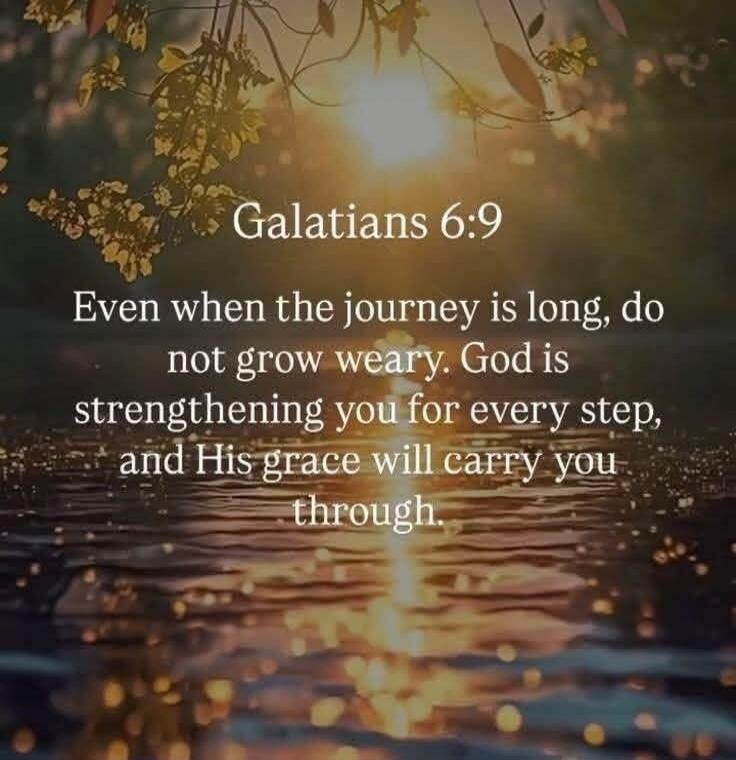 Galatians 6:9 Even when the journey is long, do not grow weary. God is strengthening you for every step, and His grace will carry you through.