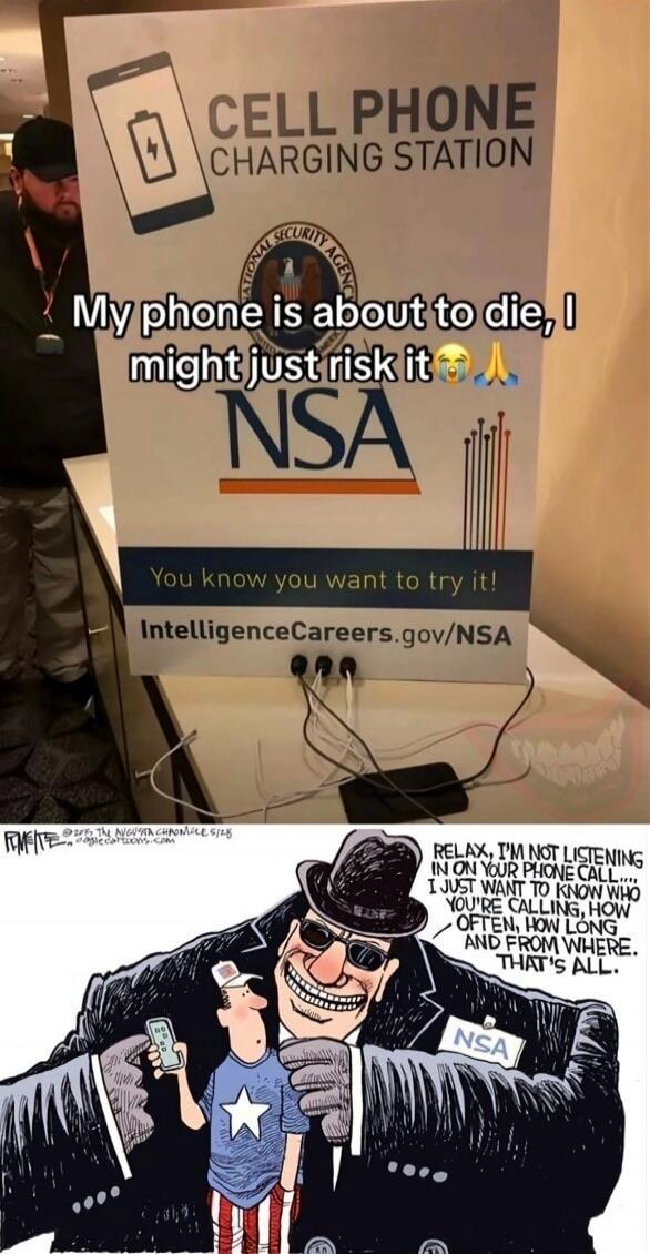 CELL PHONE CHARGING STATION. My phone is about to die, I might just risk it 😭🙏. NSA. You know you want to try it! IntelligenceCareers.gov/NSA. RELAX, I'M NOT LISTENING IN ON YOUR PHONE CALL.... I JUST WANT TO KNOW WHO YOU'RE CALLING, HOW OFTEN, HOW LONG AND FROM WHERE. THAT'S ALL.