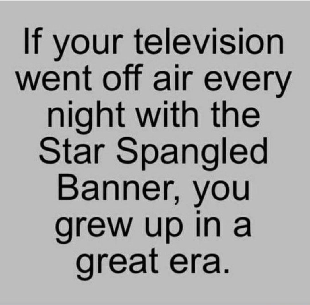 If your television went off air every night with the Star Spangled Banner you grew upina great era