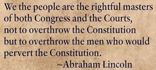 We the people are the rightful masters of both Congress and the Courts, not to overthrow the Constitution but to overthrow the men who would pervert the Constitution. ~ Abraham Lincoln