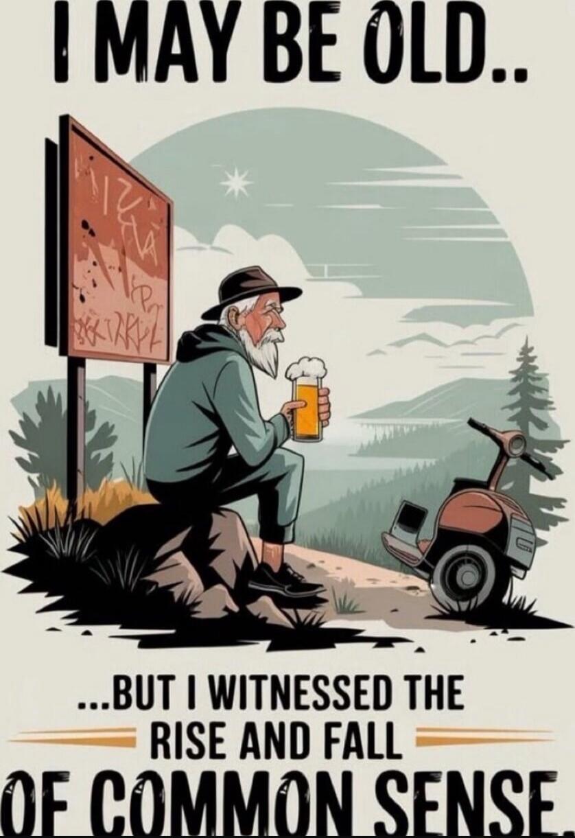 I MAY BE OLD.. 
...BUT I WITNESSED THE RISE AND FALL OF COMMON SENSE