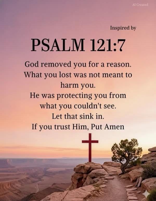 AI Created Inspired by PSALM 121:7 God removed you for a reason. What you lost was not meant to harm you. He was protecting you from what you couldn't see. Let that sink in. If you trust Him, Put Amen