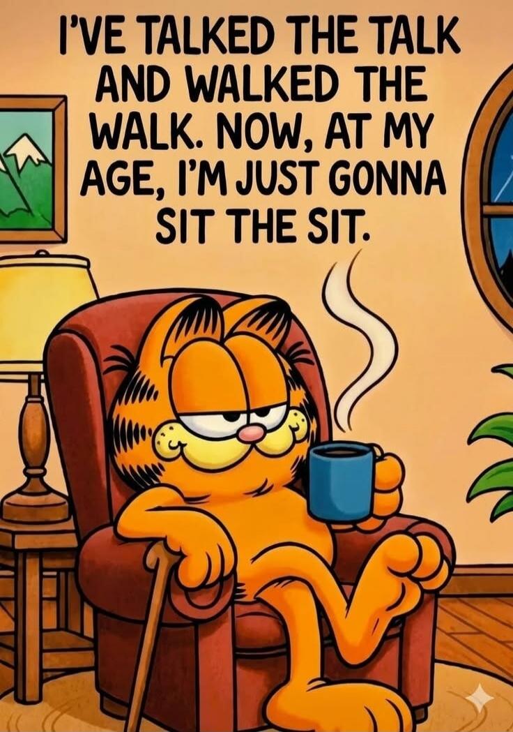 I'VE TALKED THE TALK AND WALKED THE WALK. NOW, AT MY AGE, I'M JUST GONNA SIT THE SIT.