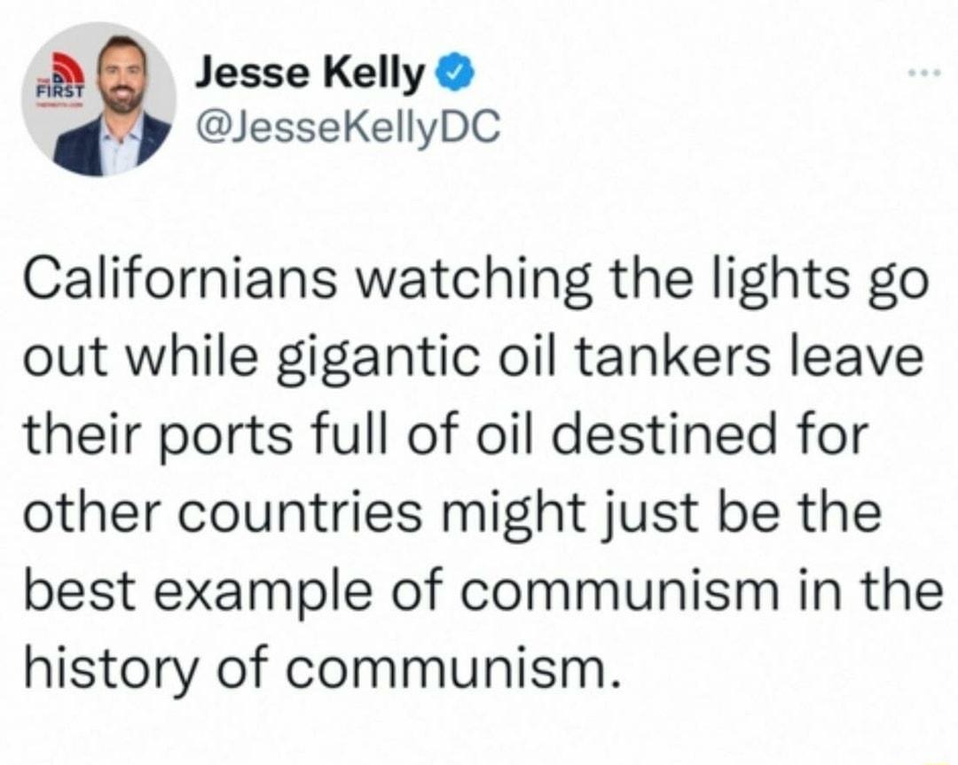 Jesse Kelly JesseKellyDC Californians watching the lights go out while gigantic oil tankers leave their ports full of oil destined for other countries might just be the best example of communism in the history of communism