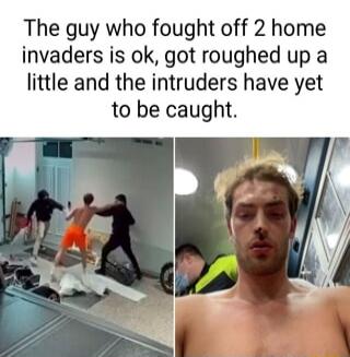 The guy who fought off 2 home invaders is ok got roughed up a little and the intruders have yet to be caught