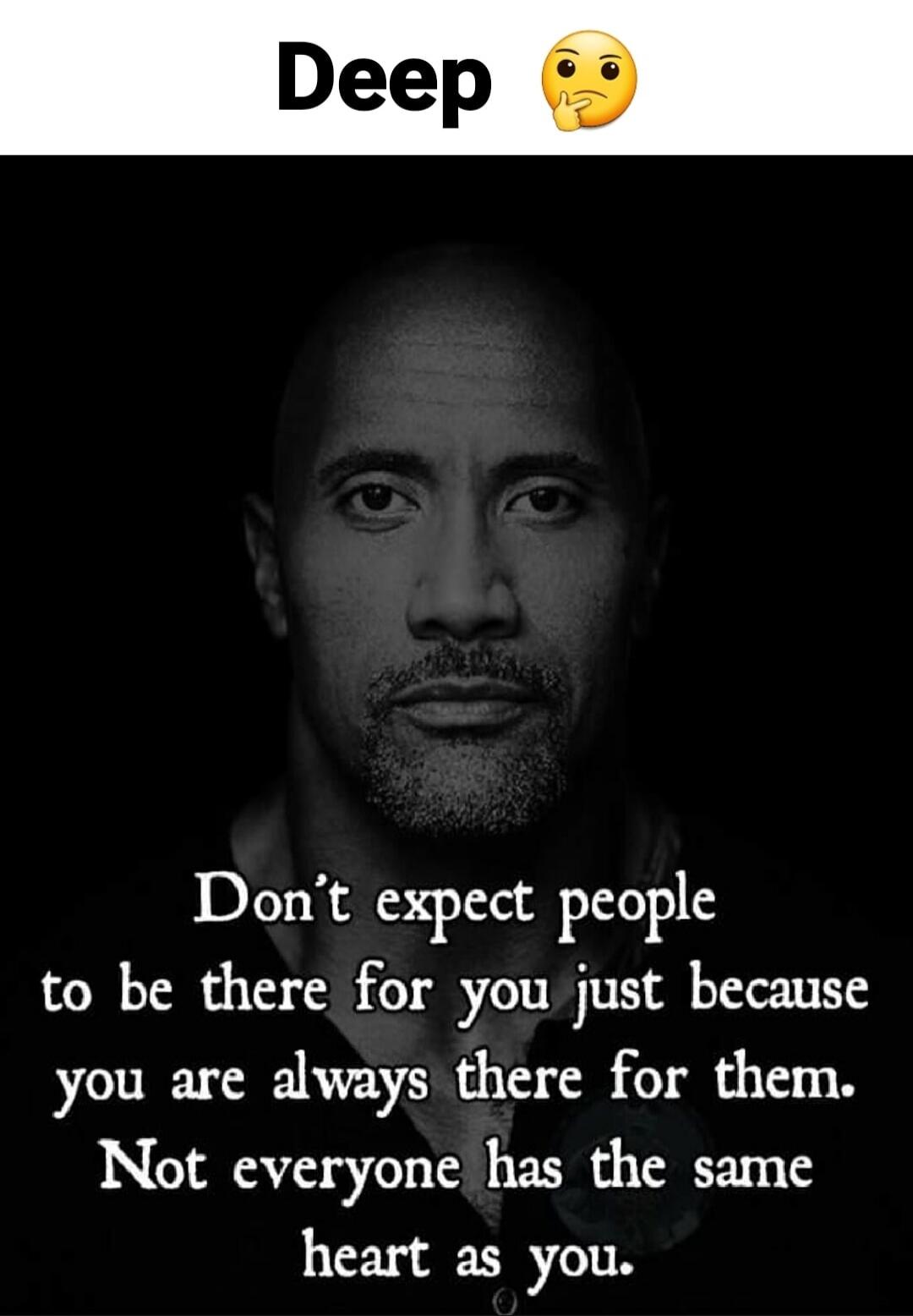 Deep 🤔 Don't expect people to be there for you just because you are always there for them. Not everyone has the same heart as you.