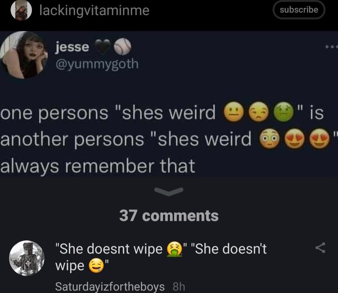 ET DT T subscribe jesse yummygoth one persons shes weird is another persons shes weird always remember that 37 comments She doesnt wipe She doesnt wipe Saturdayizfortheboys 8h