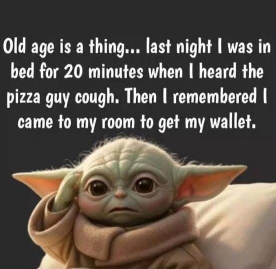 Old age is a thing... last night I was in bed for 20 minutes when I heard the pizza guy cough. Then I remembered I came to my room to get my wallet.
