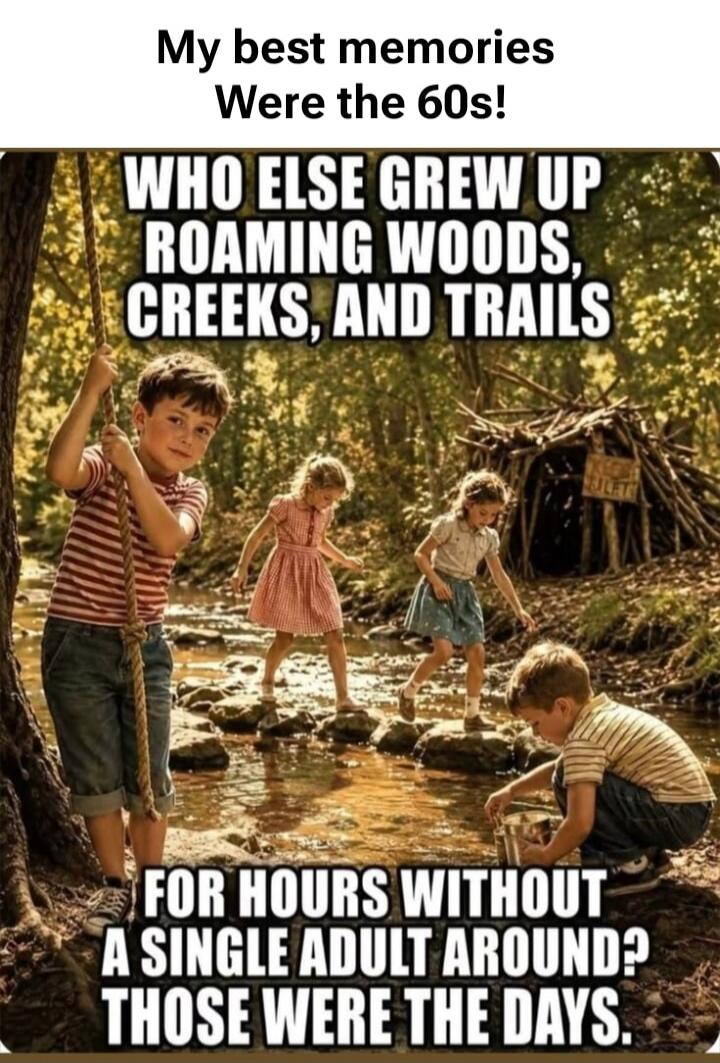 My best memories Were the 60s! WHO ELSE GREW UP ROAMING WOODS, CREEKS, AND TRAILS FOR HOURS WITHOUT A SINGLE ADULT AROUND? THOSE WERE THE DAYS.