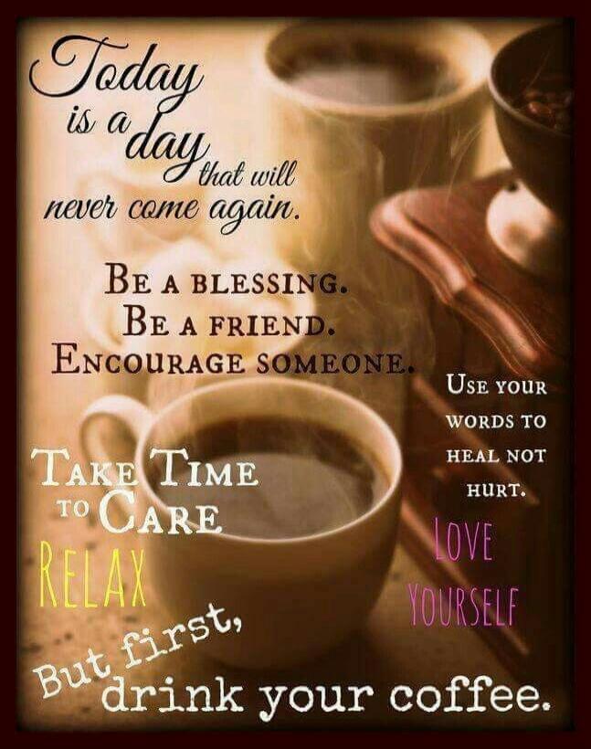 Today is a day that will never come again. Be a blessing. Be a friend. Encourage someone. Take time to care. Relax. But first, drink your coffee. Use your words to heal not hurt. Love yourself.