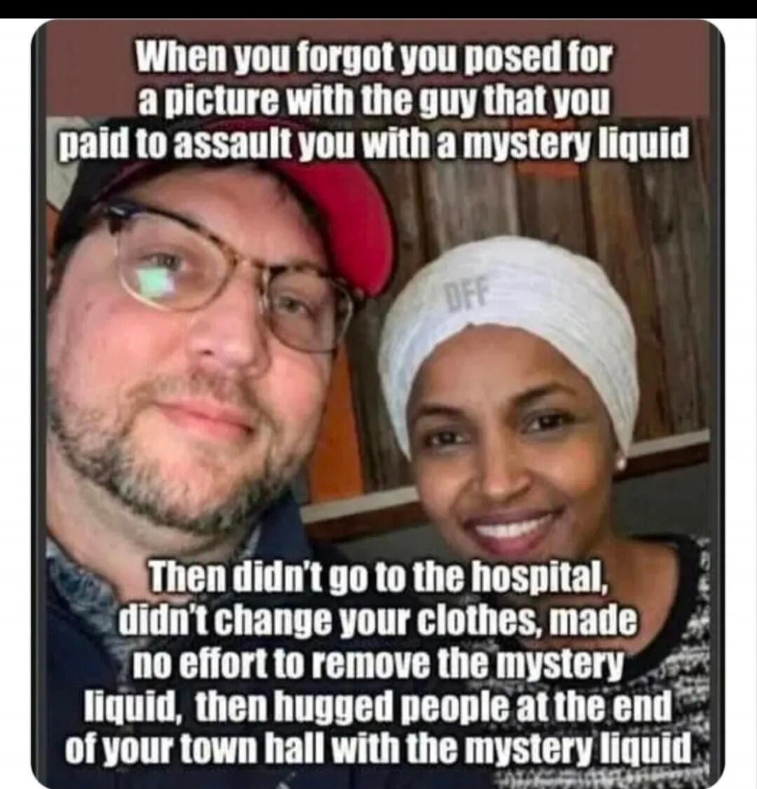 When you forgot you posed for a picture with the guy that you paid to assault you with a mystery liquid. Then didn't go to the hospital, didn't change your clothes, made no effort to remove the mystery liquid, then hugged people at the end of your town hall with the mystery liquid.