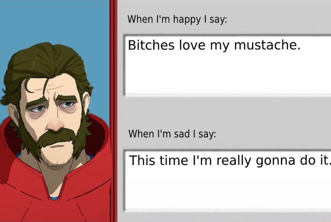 When I'm happy I say: Bitches love my mustache. When I'm sad I say: This time I'm really gonna do it