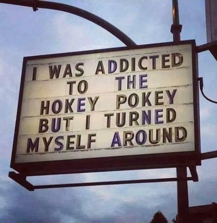 I WAS ADDICTED TO THE HOKEY POKEY BUT I TURNED MYSELF AROUND