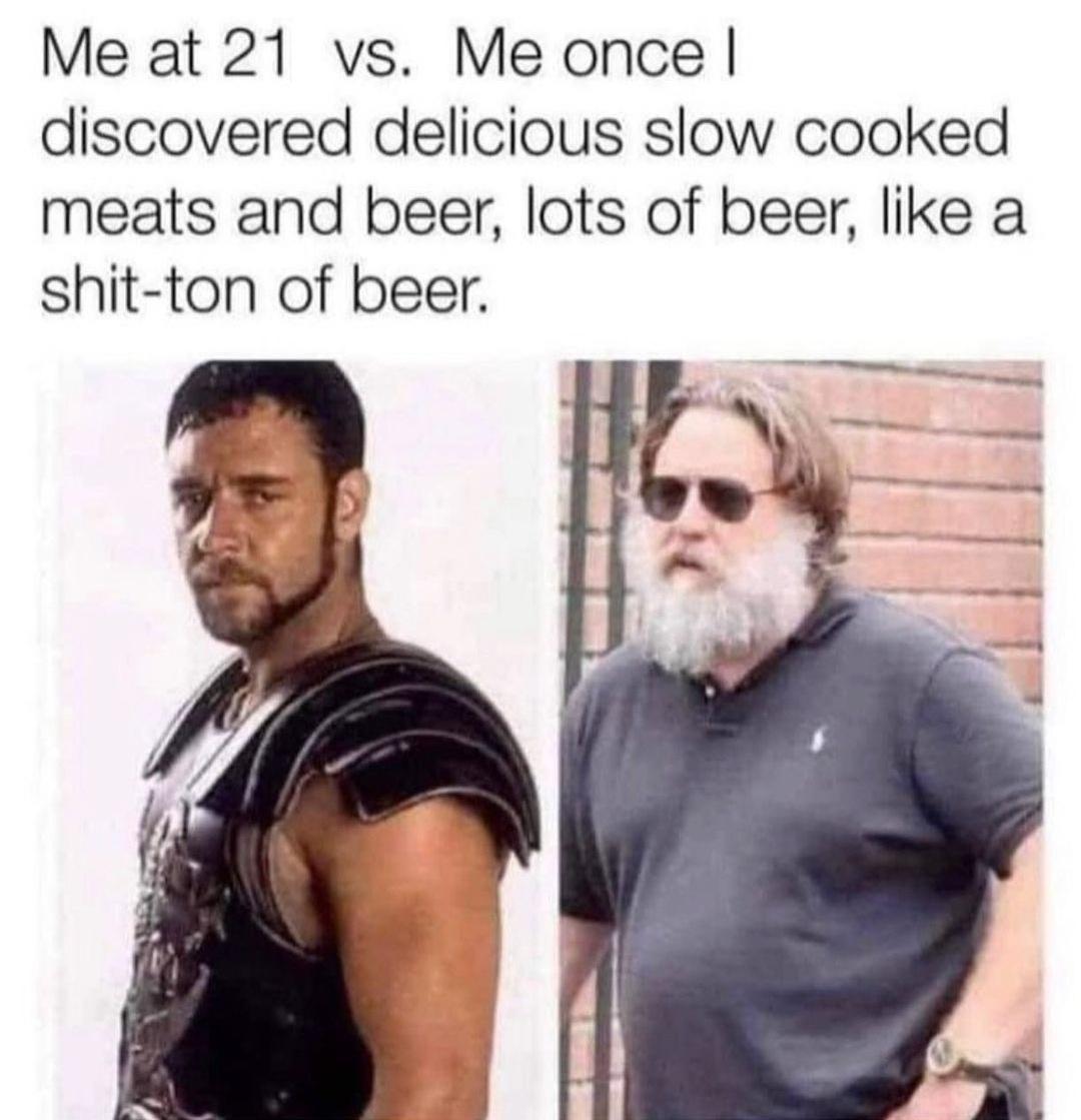 Me at 21 vs Me once discovered delicious slow cooked meats and beer lots of beer like a shit ton of beer