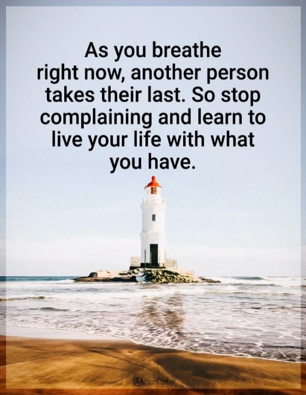 As you breathe right now, another person takes their last. So stop complaining and learn to live your life with what you have.