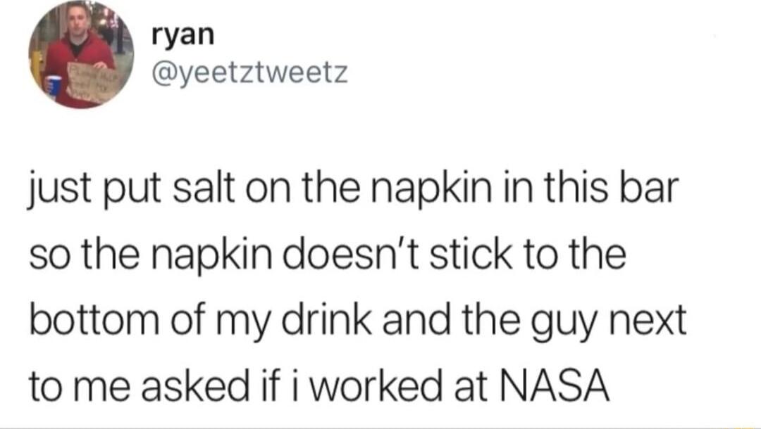 ryan yeetztweetz just put salt on the napkin in this bar so the napkin doesnt stick to the bottom of my drink and the guy next to me asked if i worked at NASA