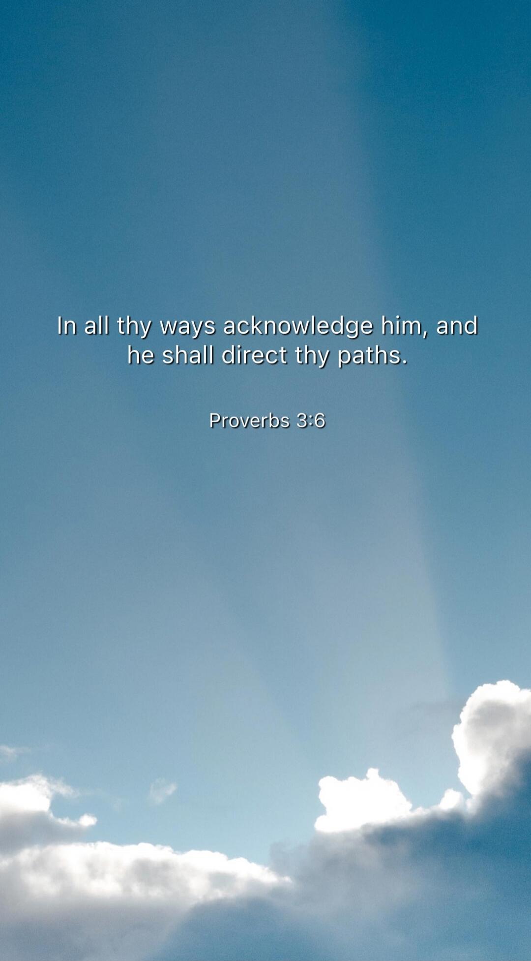 In all thy ways acknowledge him, and he shall direct thy paths.
Proverbs 3:6