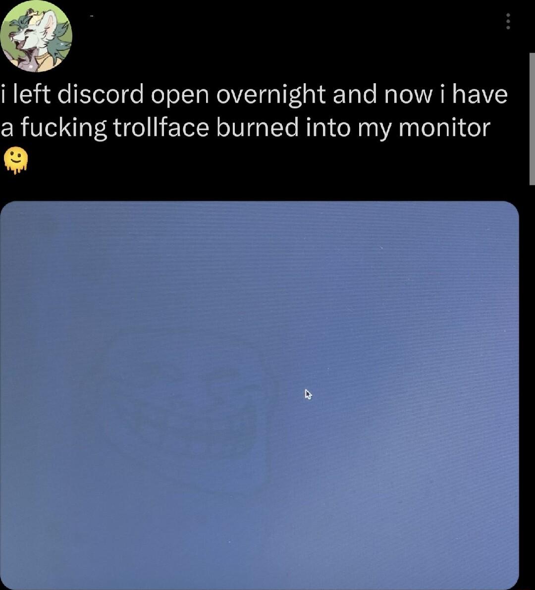 i left discord open overnight and now i have a fucking trollface burned into my monitor