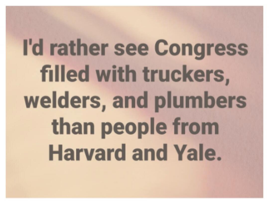 I'd rather see Congress filled with truckers, welders, and plumbers than people from Harvard and Yale.