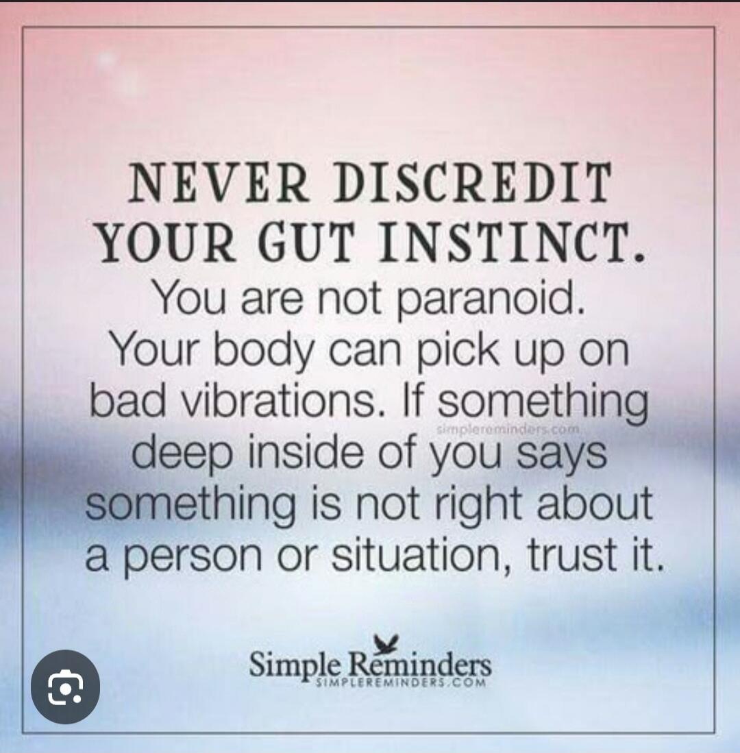 NEVER DISCREDIT YOUR GUT INSTINCT. You are not paranoid. Your body can pick up on bad vibrations. If something deep inside of you says something is not right about a person or situation, trust it.
