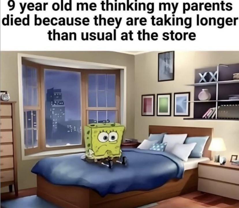 year old me thinking my parents died because they are taking longer than usual at the store