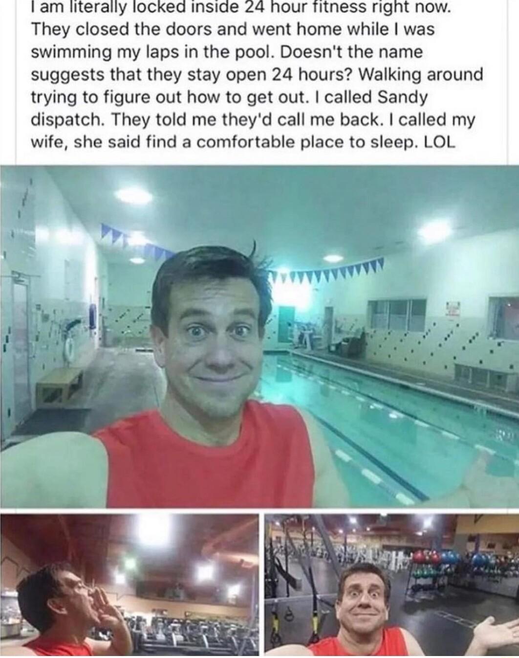 They closed the doors and went home while was swimming my laps in the pool Doesnt the name suggests that they stay open 24 hours Walking around trying to figure out how to get out called Sandy dispatch They told me theyd call me back called my wife she said find a comfortable place to sleep LOL