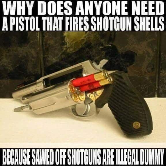 WHY DOES ANYONE NEED APISTOL THAT FIRES SHOTGUN SHELLS BECAUSE SAWED OFF SHOTGUNS AREILLEGAL DUMMY