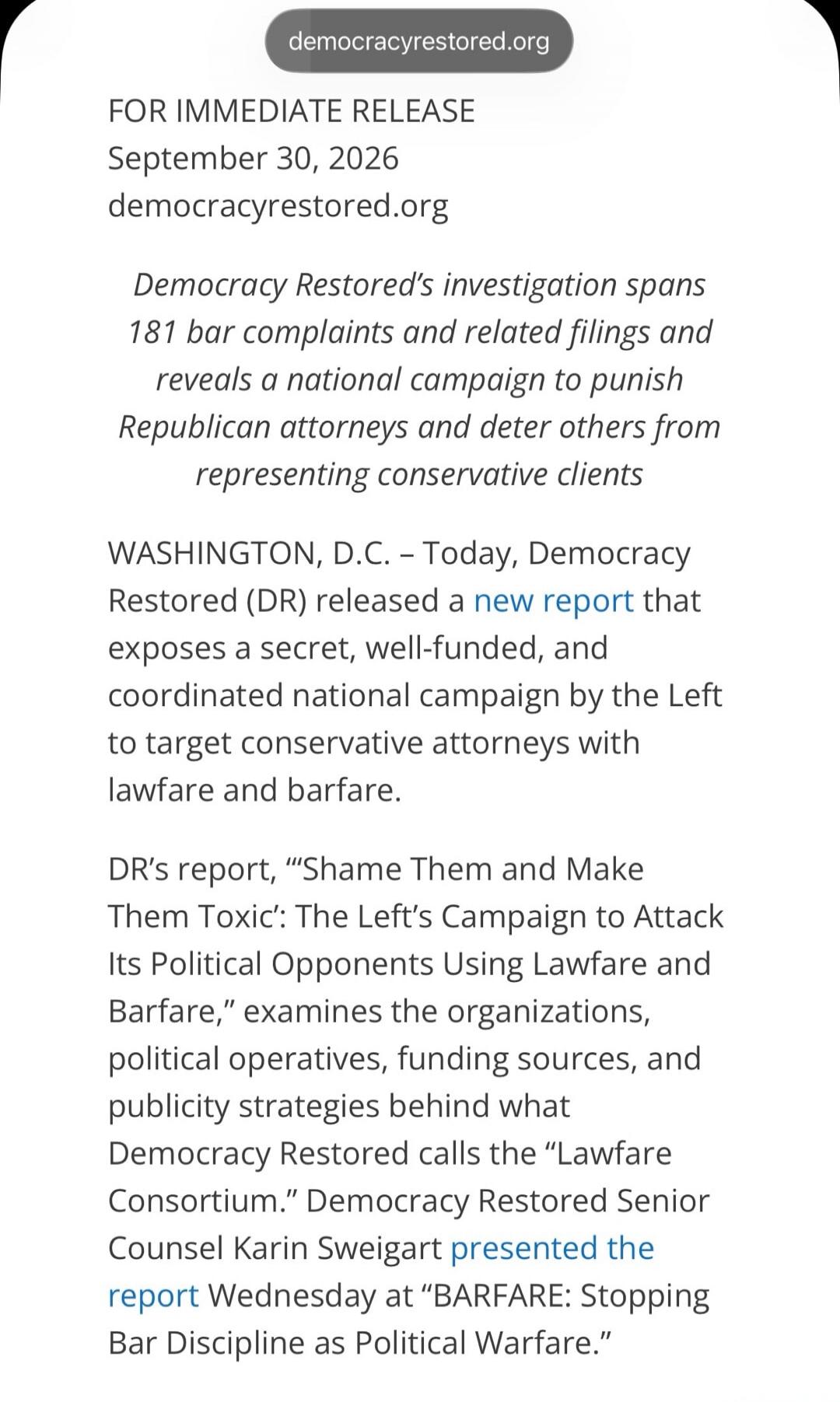 democracyrestored.org FOR IMMEDIATE RELEASE September 30, 2026 democracyrestored.org Democracy Restored's investigation spans 181 bar complaints and related filings and reveals a national campaign to punish Republican attorneys and deter others from representing conservative clients WASHINGTON, D.C. – Today, Democracy Restored (DR) released a new r