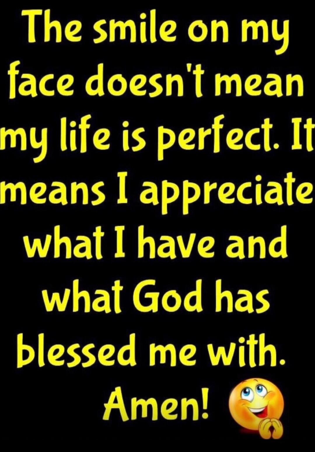 The smile on my face doesn't mean my life is perfect. It means I appreciate what I have and what God has blessed me with. Amen!