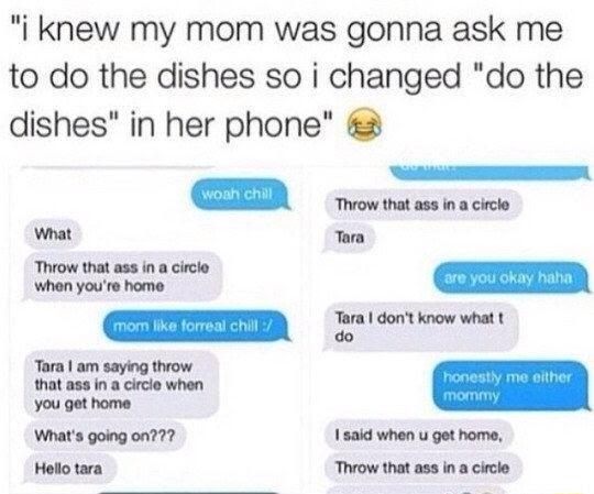 i knew my mom was gonna ask me to do the dishes so i changed do the dishes in her phone Rl TSI am l00 What Tara o o when youre home ammmm e do