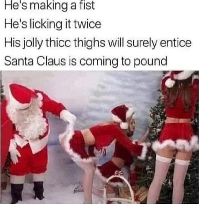 He's making a fist He's licking it twice His jolly thicc thighs will surely entice Santa Claus is coming to pound