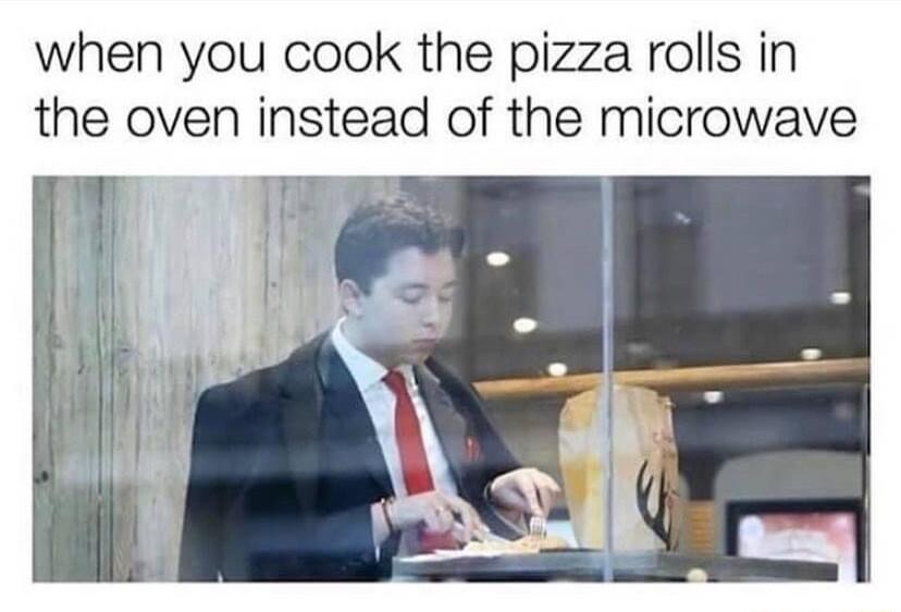 when you cook the pizza rolls in the oven instead of the microwave