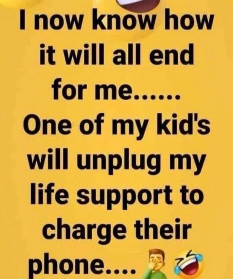 I now know how it will all end for me... One of my kid's will unplug my life support to charge their phone....