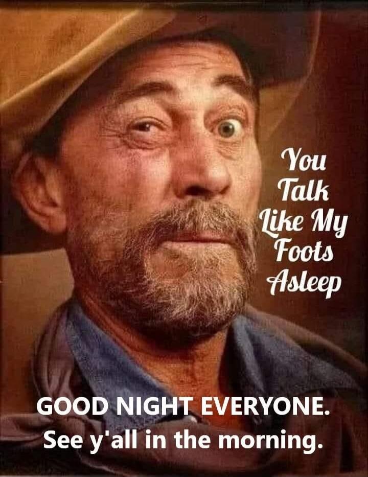 You Talk Like My Foots Asleep. GOOD NIGHT EVERYONE. See y'all in the morning.