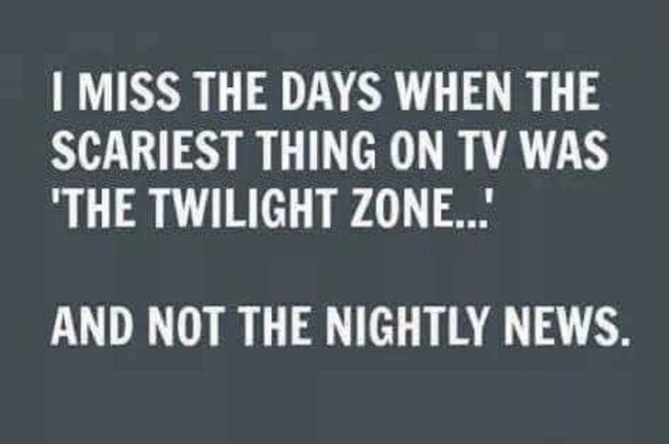 MISS THE DAYS WHEN THE SCARIEST THING ON TV WAS THE TWILIGHT ZONE AND NOT THE NIGHTLY NEWS