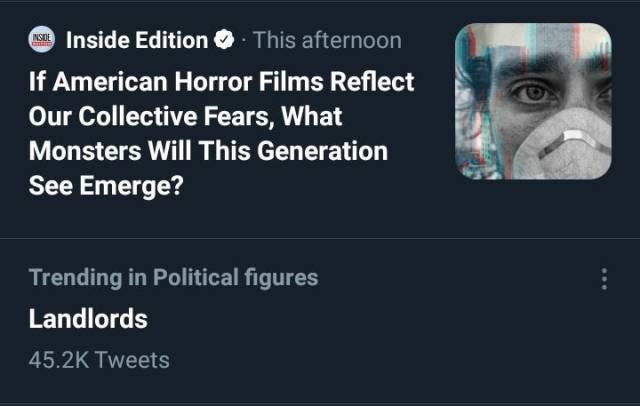 Inside Edition This afternoon If American Horror Films Reflect Our Collective Fears What Monsters Will This Generation See Emerge Trending in Political figures ELLIGTGE 452K Tweets