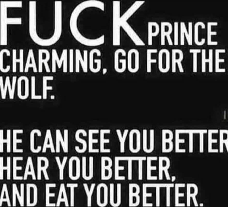 FUCK PRINCE CHARMING, GO FOR THE WOLF. HE CAN SEE YOU BETTER, HEAR YOU BETTER, AND EAT YOU BETTER.