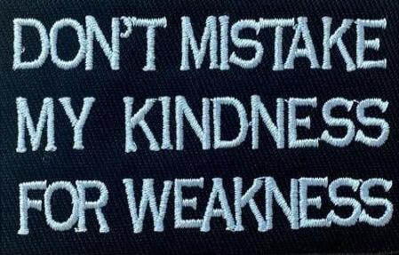 DON'T MISTAKE MY KINDNESS FOR WEAKNESS