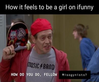 How it feels to be a girl on ifunny OW Misogynists