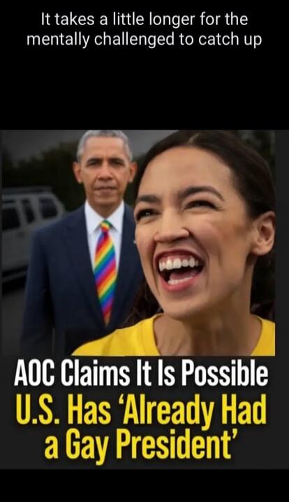 It takes a little longer for the mentally challenged to catch up. AOC Claims It Is Possible U.S. Has 'Already Had a Gay President'