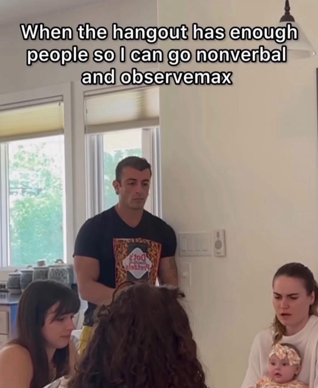 When the hangout has enough people so I can go nonverbal and observemax