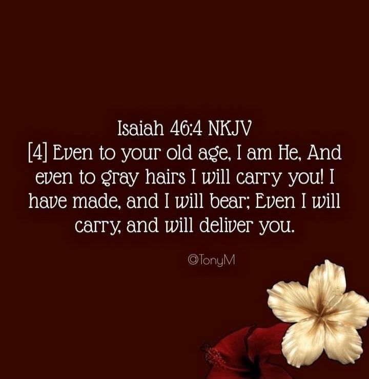 Isaiah 46:4 NKJV [4] Even to your old age, I am He, And even to gray hairs I will carry you! I have made, and I will bear; Even I will carry, and will deliver you. @TonyM