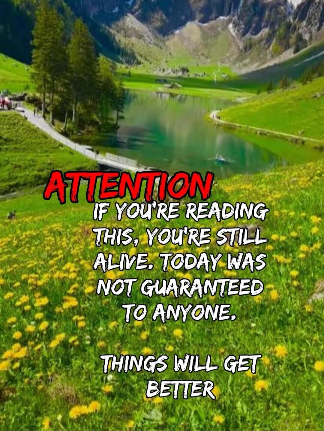 ATTENTION IF YOU'RE READING THIS, YOU'RE STILL ALIVE. TODAY WAS NOT GUARANTEED TO ANYONE. THINGS WILL GET BETTER