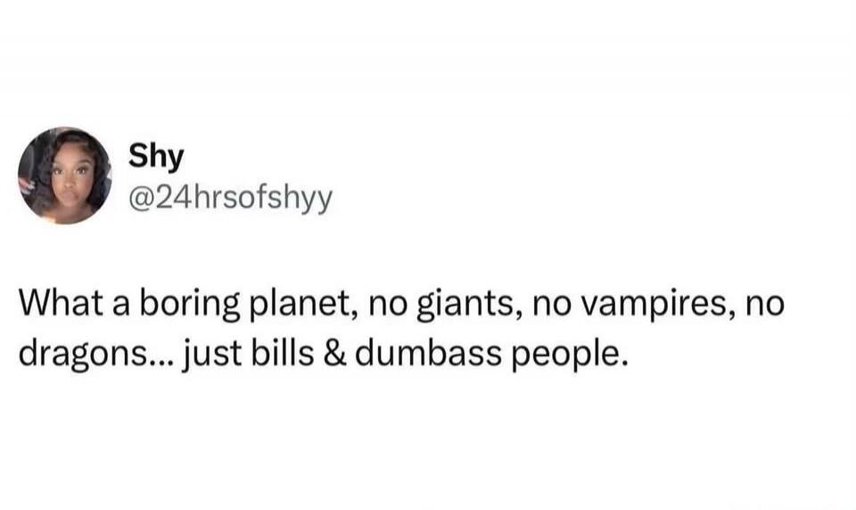 Shy @24hrsofshyy What a boring planet, no giants, no vampires, no dragons... just bills & dumbass people.