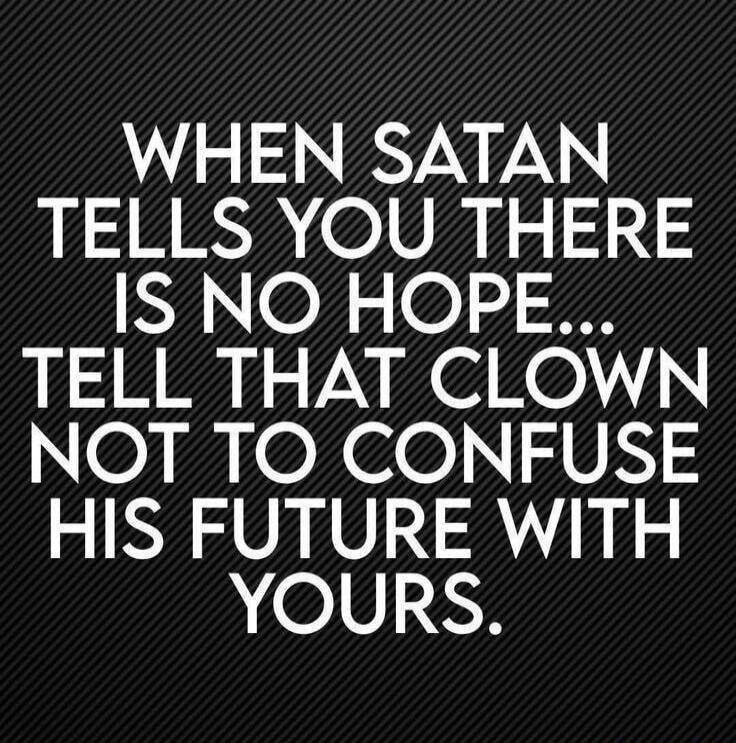 WHEN SATAN TELLS YOU THERE IS NO HOPE... TELL THAT CLOWN NOT TO CONFUSE HIS FUTURE WITH YOURS.