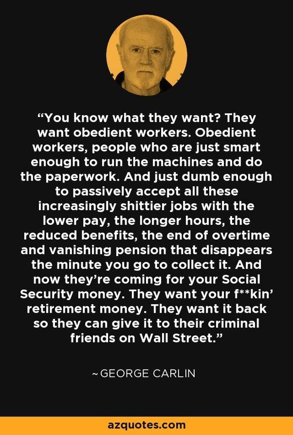 IR GUATAY ET R G TEVAYET 1 15 want obedient workers Obedient workers people who are just smart enough to run the machines and do the paperwork And just dumb enough to passively accept all these increasingly shittier jobs with the T ENR G T T T TT T TV 4 T reduced benefits the end of overtime and vanishing pension that disappears the minute you go to collect it And now theyre coming for your Social