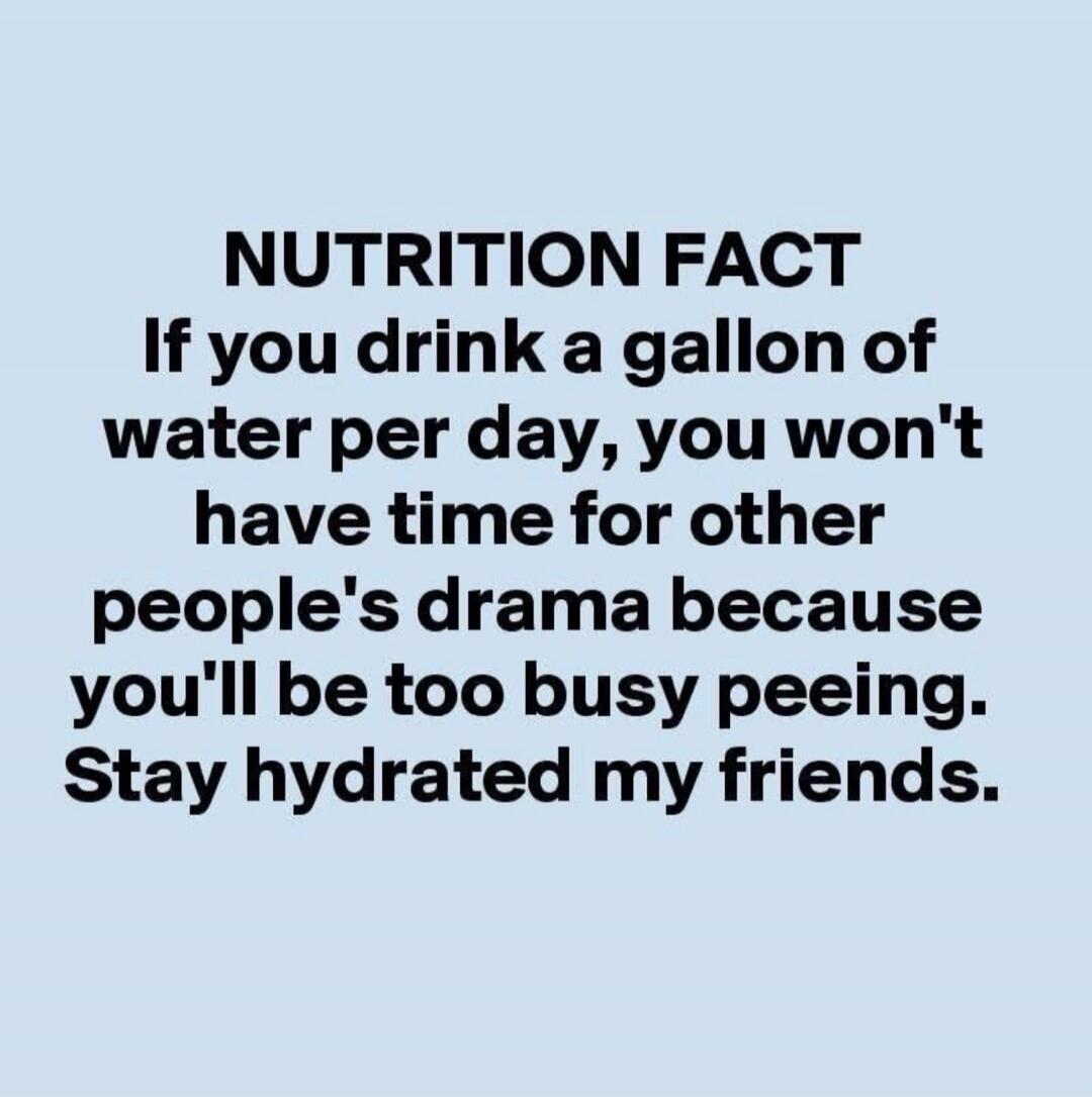 NUTRITION FACT If you drink a gallon of water per day, you won't have time for other people's drama because you'll be too busy peeing. Stay hydrated my friends.