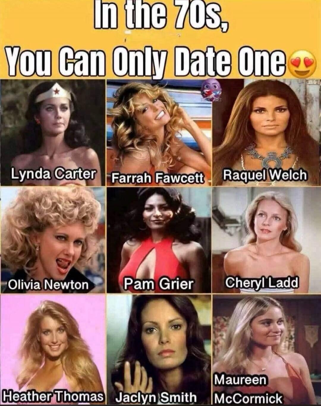 In the 70s, You Can Only Date One Lynda Carter Farrah Fawcett Raquel Welch Olivia Newton Pam Grier Cheryl Ladd Heather Thomas Jaclyn Smith Maureen McCormick